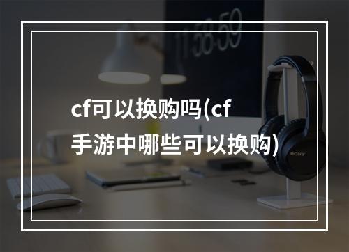 cf可以换购吗(cf手游中哪些可以换购)