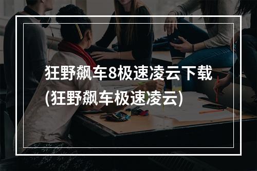 狂野飙车8极速凌云下载(狂野飙车极速凌云)