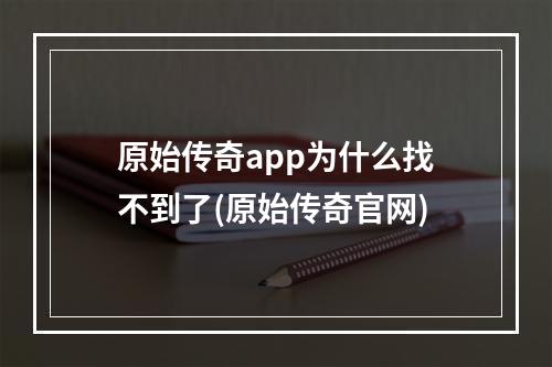 原始传奇app为什么找不到了(原始传奇官网)