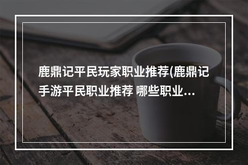 鹿鼎记平民玩家职业推荐(鹿鼎记手游平民职业推荐 哪些职业不氪金 鹿鼎记手游)