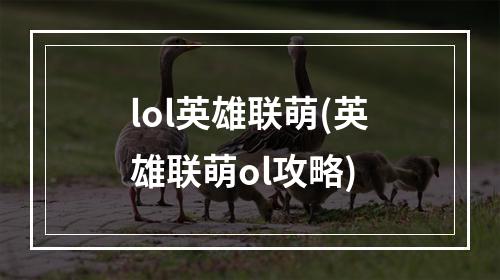 lol英雄联萌(英雄联萌ol攻略)