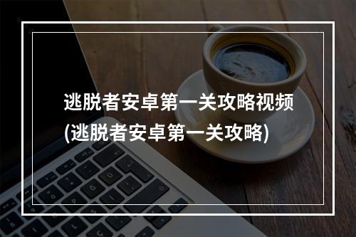 逃脱者安卓第一关攻略视频(逃脱者安卓第一关攻略)