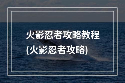 火影忍者攻略教程(火影忍者攻略)