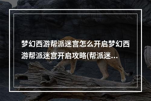 梦幻西游帮派迷宫怎么开启梦幻西游帮派迷宫开启攻略(帮派迷宫攻略)