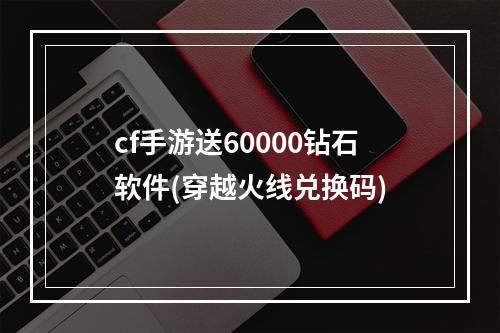 cf手游送60000钻石软件(穿越火线兑换码)