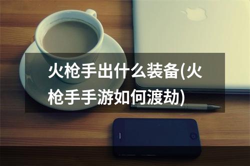 火枪手出什么装备(火枪手手游如何渡劫)