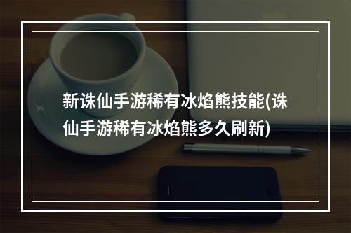 新诛仙手游稀有冰焰熊技能(诛仙手游稀有冰焰熊多久刷新)