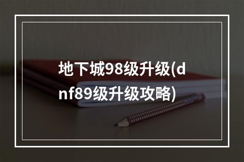 地下城98级升级(dnf89级升级攻略)