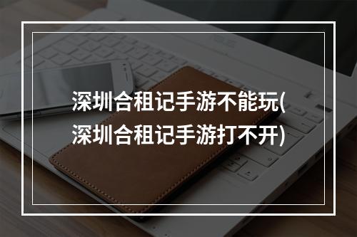 深圳合租记手游不能玩(深圳合租记手游打不开)