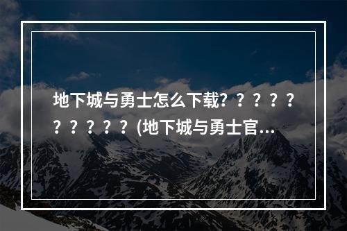 地下城与勇士怎么下载？？？？？？？？？？(地下城与勇士官网下载)