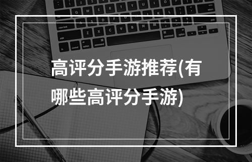 高评分手游推荐(有哪些高评分手游)