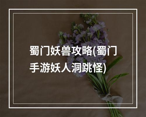 蜀门妖兽攻略(蜀门手游妖人洞跳怪)