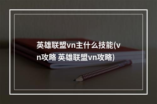 英雄联盟vn主什么技能(vn攻略 英雄联盟vn攻略)