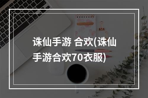 诛仙手游 合欢(诛仙手游合欢70衣服)