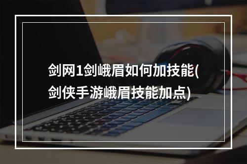 剑网1剑峨眉如何加技能(剑侠手游峨眉技能加点)