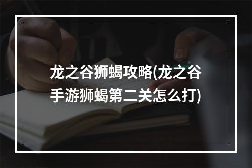 龙之谷狮蝎攻略(龙之谷手游狮蝎第二关怎么打)