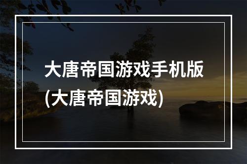 大唐帝国游戏手机版(大唐帝国游戏)