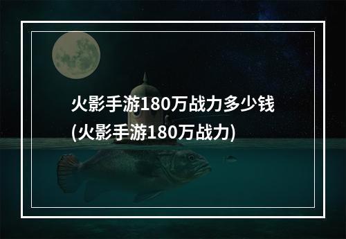 火影手游180万战力多少钱(火影手游180万战力)