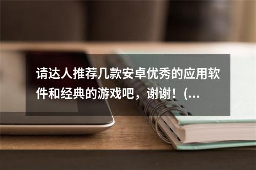 请达人推荐几款安卓优秀的应用软件和经典的游戏吧，谢谢！(安卓游戏吧)