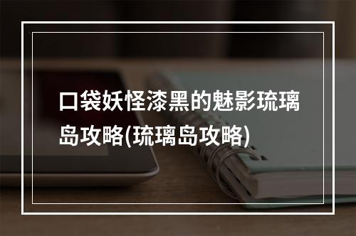 口袋妖怪漆黑的魅影琉璃岛攻略(琉璃岛攻略)