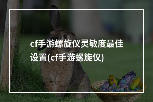 cf手游螺旋仪灵敏度最佳设置(cf手游螺旋仪)