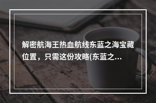 解密航海王热血航线东蓝之海宝藏位置，只需这份攻略(东蓝之海宝藏攻略)