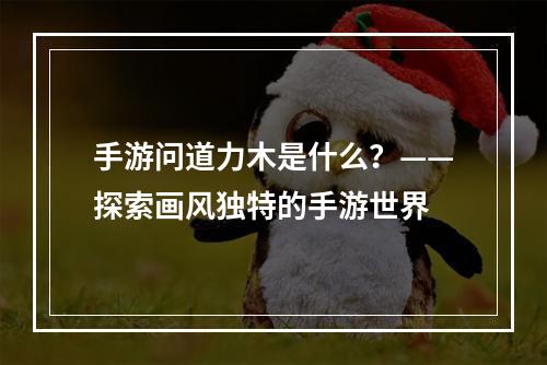 手游问道力木是什么？——探索画风独特的手游世界