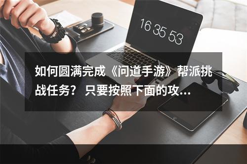 如何圆满完成《问道手游》帮派挑战任务？ 只要按照下面的攻略，一定能让你的帮派成员们快乐愉悦地完成这项任务。