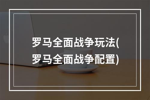 罗马全面战争玩法(罗马全面战争配置)