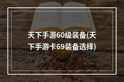 天下手游60级装备(天下手游卡69装备选择)