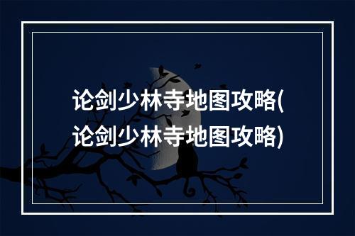 论剑少林寺地图攻略(论剑少林寺地图攻略)