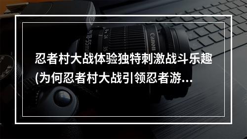 忍者村大战体验独特刺激战斗乐趣(为何忍者村大战引领忍者游戏新风潮？)