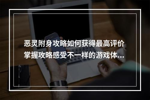 恶灵附身攻略如何获得最高评价 掌握攻略感受不一样的游戏体验！