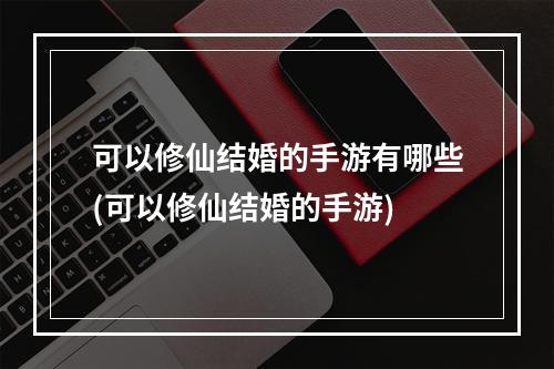 可以修仙结婚的手游有哪些(可以修仙结婚的手游)