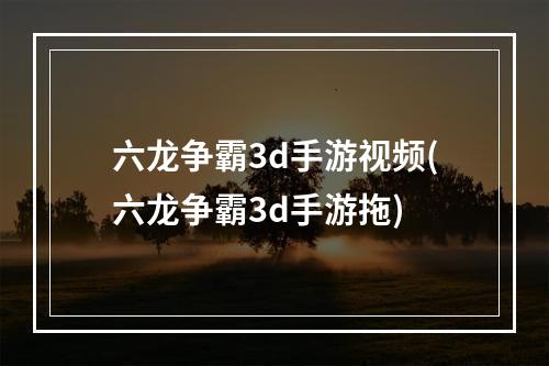 六龙争霸3d手游视频(六龙争霸3d手游拖)