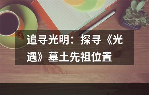 追寻光明：探寻《光遇》墓土先祖位置