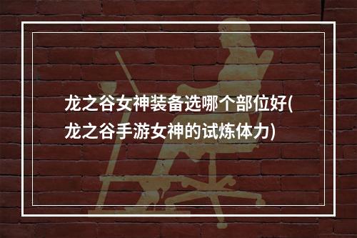 龙之谷女神装备选哪个部位好(龙之谷手游女神的试炼体力)