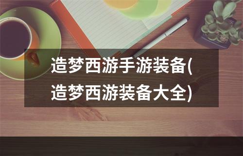 造梦西游手游装备(造梦西游装备大全)