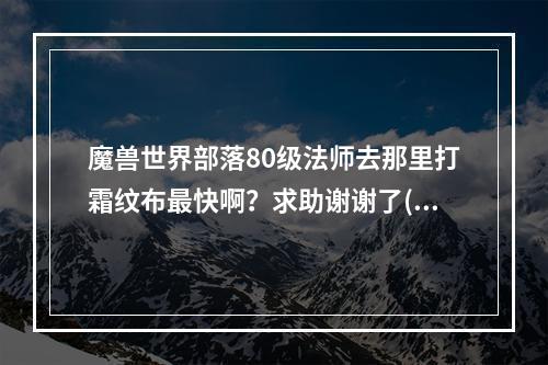 魔兽世界部落80级法师去那里打霜纹布最快啊？求助谢谢了(先锋军港口在哪)