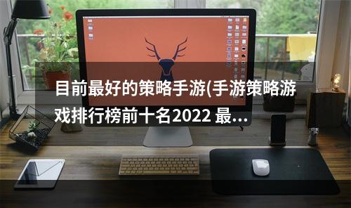 目前最好的策略手游(手游策略游戏排行榜前十名2022 最近有哪些好玩的策略手游)