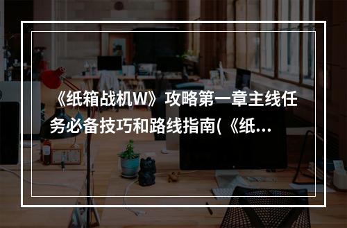 《纸箱战机W》攻略第一章主线任务必备技巧和路线指南(《纸箱战机W》第一章挑战四大难关攻略实战心得)