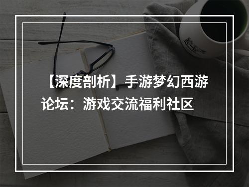 【深度剖析】手游梦幻西游论坛：游戏交流福利社区