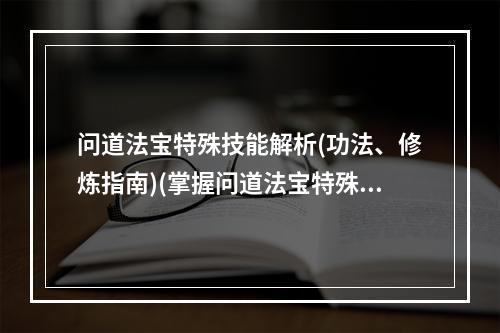 问道法宝特殊技能解析(功法、修炼指南)(掌握问道法宝特殊技能的秘诀(从入门到精通))