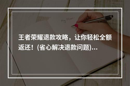 王者荣耀退款攻略，让你轻松全额返还！(省心解决退款问题)(王者荣耀全额退款大揭秘，告别退款难题！(无需烦恼的退款方法))