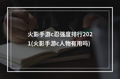 火影手游c忍强度排行2021(火影手游c人物有用吗)