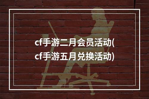 cf手游二月会员活动(cf手游五月兑换活动)