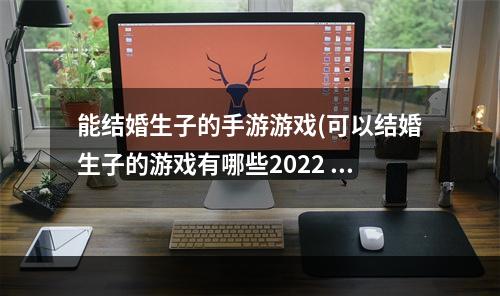 能结婚生子的手游游戏(可以结婚生子的游戏有哪些2022 十款可以结婚生子的手游推荐)