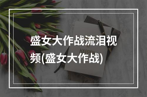 盛女大作战流泪视频(盛女大作战)