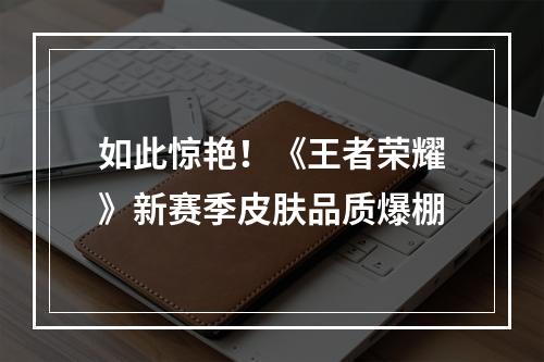 如此惊艳！《王者荣耀》新赛季皮肤品质爆棚