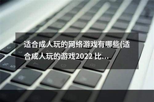 适合成人玩的网络游戏有哪些(适合成人玩的游戏2022 比较适合成人玩的游戏有哪些)